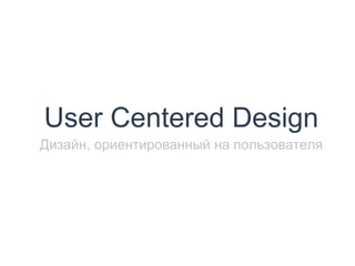 User Centered Design
Дизайн, ориентированный на пользователя
 