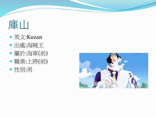 庫山
 英文:Kuzan
 出處:海賊王
 屬於:海軍(前)
 職業:上將(前)
 性別:男
 