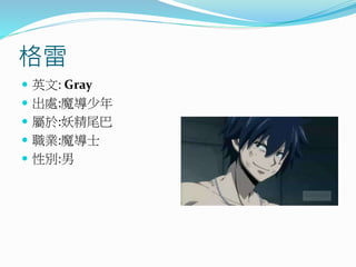 格雷
 英文: Gray
 出處:魔導少年
 屬於:妖精尾巴
 職業:魔導士
 性別:男
 