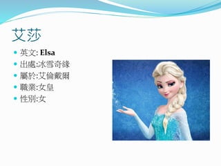 艾莎
 英文: Elsa
 出處:冰雪奇緣
 屬於:艾倫戴爾
 職業:女皇
 性別:女
 