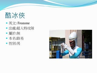 酷冰俠
 英文: Frozone
 出處:超人特攻隊
 屬於:無
 本名:路易
 性別:男
 
