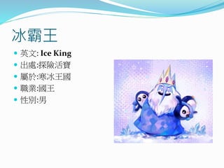 冰霸王
 英文: Ice King
 出處:探險活寶
 屬於:寒冰王國
 職業:國王
 性別:男
 