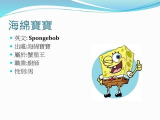 海綿寶寶
 英文: Spongebob
 出處:海綿寶寶
 屬於:蟹堡王
 職業:廚師
 性別:男
 