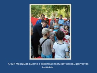 Юрий Максимов вместе с ребятами постигает основы искусства
вышивки.
 