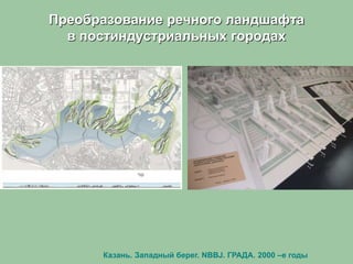 Преобразование речного ландшафта
в постиндустриальных городах
Казань. Западный берег. NBBJ. ГРАДА. 2000 –е годы
 