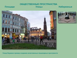ОБЩЕСТВЕННЫЕ ПРОСТРАНСТВА
Площади Улицы Набережные
Улица Баумана пример создания качественных пешеходных пространств
 