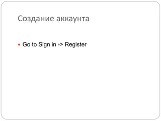 Создание аккаунта
 Go to Sign in -> Register
 