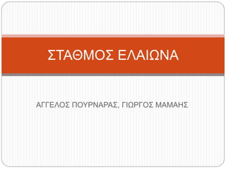 ΑΓΓΕΛΟΣ ΠΟΥΡΝΑΡΑΣ, ΓΙΩΡΓΟΣ ΜΑΜΑΗΣ
ΣΤΑΘΜΟΣ ΕΛΑΙΩΝΑ
 