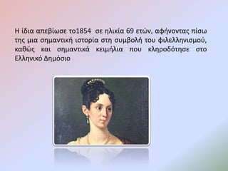 Η ίδια απεβίωσε το1854 σε ηλικία 69 ετών, αφήνοντας πίσω
της μια σημαντική ιστορία στη συμβολή του φιλελληνισμού,
καθώς και σημαντικά κειμήλια που κληροδότησε στο
Ελληνικό Δημόσιο
 