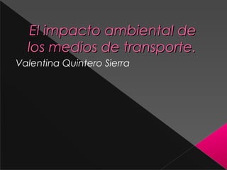 El impacto ambiental deEl impacto ambiental de
los medios de transporte.los medios de transporte.
Valentina Quintero Sierra
 