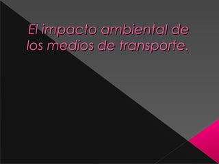 El impacto ambiental deEl impacto ambiental de
los medios de transporte.los medios de transporte.
 