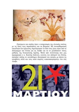 Ζητούμενο και κέρδος ήταν ο συσχετισμός της ελυτικής εικόνας
με τις δικές τους παραστάσεις και τα βιώματα. Με συναισθηματική
οικειότητα και έμπνευση, δημιούργησαν το δικό τους έργο γύρω από το
ιδεόγραμμα του Ελύτη για τη Λέσβο για να το μεταδώσουν στους
μαθητές της Ευαγγελικής Σχολής. Μετά από συνέντευξη που μας
παραχώρησε ο κ. Κωστής Ιωάννου, εγγονός του αδελφού του Ελύτη,
έφτιαξαν επίσης το «ανεπίσημο» βιογραφικό του ποιητή, με άξονα τις
καταβολές αλλά και τους κατά καιρούς «επαναπατρισμούς» του στη
Λέσβο.
 