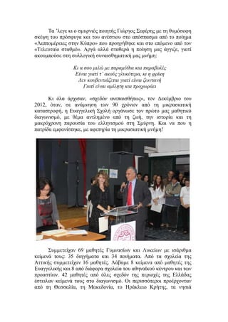 Τα ’λεγε κι ο σμυρνιός ποιητής Γιώργος Σεφέρης με τη θυμόσοφη
σκέψη του πρόσφυγα και του ανέστιου στο απόσπασμα από το ποίημα
«Λεπτομέρειες στην Κύπρο» που προηγήθηκε και στο επόμενο από τον
«Τελευταίο σταθμό». Αργά αλλά σταθερά η ποίηση μας άγγιζε, γιατί
ακουμπούσε στη συλλογική συναισθηματική μας μνήμη:
Κι α σου μιλώ με παραμύθια και παραβολές
Είναι γιατί τ’ ακούς γλυκότερα, κι η φρίκη
Δεν κουβεντιάζεται γιατί είναι ζωντανή
Γιατί είναι αμίλητη και προχωράει
Κι όλα άρχισαν, «σχεδόν ανεπαισθήτως», τον Δεκέμβριο του
2012, όταν, σε ανάμνηση των 90 χρόνων από τη μικρασιατική
καταστροφή, η Ευαγγελική Σχολή οργάνωσε τον πρώτο μας μαθητικό
διαγωνισμό, με θέμα αντλημένο από τη ζωή, την ιστορία και τη
μακρόχρονη παρουσία του ελληνισμού στη Σμύρνη. Και να που η
πατρίδα εμφανίστηκε, με αφετηρία τη μικρασιατική μνήμη!
Συμμετείχαν 69 μαθητές Γυμνασίων και Λυκείων με ισάριθμα
κείμενά τους: 35 διηγήματα και 34 ποιήματα. Από τα σχολεία της
Αττικής συμμετείχαν 16 μαθητές. Λάβαμε 8 κείμενα από μαθητές της
Ευαγγελικής και 8 από διάφορα σχολεία του αθηναϊκού κέντρου και των
προαστίων. 42 μαθητές από όλες σχεδόν της περιοχές της Ελλάδας
έστειλαν κείμενά τους στο διαγωνισμό. Οι περισσότεροι προέρχονταν
από τη Θεσσαλία, τη Μακεδονία, το Ηράκλειο Κρήτης, τα νησιά
 