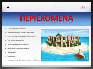  Τι εννούμε εθισμό στο διαδίκτιο.
 Ποσοστά εθισμού στο διαδίκτυο ανα 2 χρόνια.
 Χώρες με μεγάλο ποσοστό εθισμού στο διαδίκτιο.
 Αίτια εθισμού στο διαδίκτυο.
 Συμπτώματα εθισμού στο διαδίκτυο.
 Αντιμετώπιση εθισμού στο διαδίκτυο.
 Ρόλος γονέων.
 Συμπέρασμα.
 Υπηρεσίες που σχετίζονται με τον εθισμό στο διαδίκτιο.
 