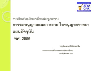 การเตรียมตัวของร้านยาเพื่อรองรับกฎกระทรวง
การขออนุญาตและการออกใบอนุญาตขายยา
แผนปัจจุบัน
พศ. 2556
ภญ.ช้องมาศ นิติศฤงคาริน
นายกสมาคมเภสัชกรรมชุมชน(ประเทศไทย)
25 พฤษภาคม 2557
 