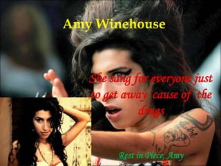 Amy Winehouse
She sang for everyone just
to get away `cause of the
drugs
Rest in Piece, Amy
 