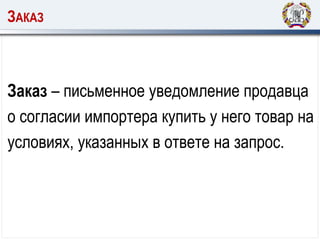 ЗАКАЗ
Заказ – письменное уведомление продавца
о согласии импортера купить у него товар на
условиях, указанных в ответе на запрос.
 