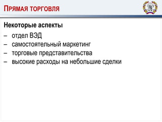 ПРЯМАЯ ТОРГОВЛЯ
Некоторые аспекты
– отдел ВЭД
– самостоятельный маркетинг
– торговые представительства
– высокие расходы на небольшие сделки
 