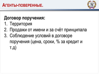 АГЕНТЫ-ПОВЕРЕННЫЕ.
Договор поручения:
1. Территория
2. Продажи от имени и за счёт принципала
3. Соблюдение условий в договоре
поручения (цена, сроки, % за кредит и
т.д)
 