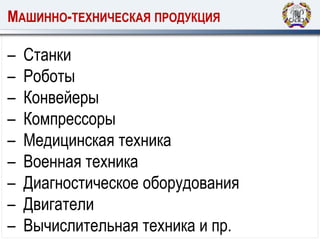 МАШИННО-ТЕХНИЧЕСКАЯ ПРОДУКЦИЯ
– Станки
– Роботы
– Конвейеры
– Компрессоры
– Медицинская техника
– Военная техника
– Диагностическое оборудования
– Двигатели
– Вычислительная техника и пр.
 