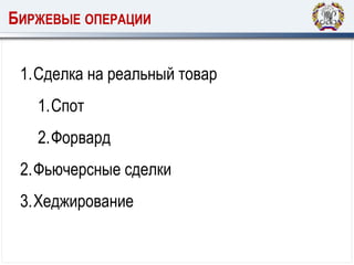 БИРЖЕВЫЕ ОПЕРАЦИИ
1.Сделка на реальный товар
1.Спот
2.Форвард
2.Фьючерсные сделки
3.Хеджирование
 