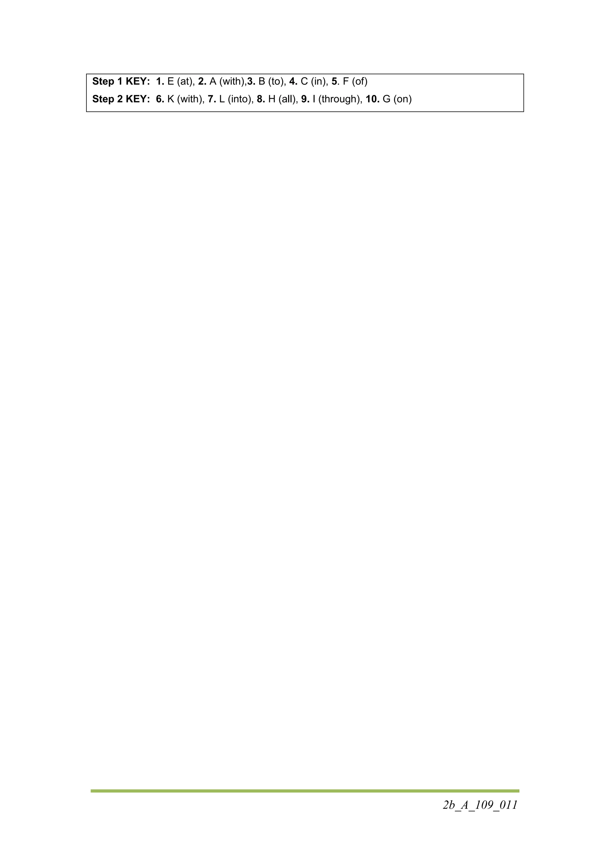 2b_A_109_011
Step 1 KEY: 1. E (at), 2. A (with),3. B (to), 4. C (in), 5. F (of)
Step 2 KEY: 6. K (with), 7. L (into), 8. H (all), 9. I (through), 10. G (on)
 