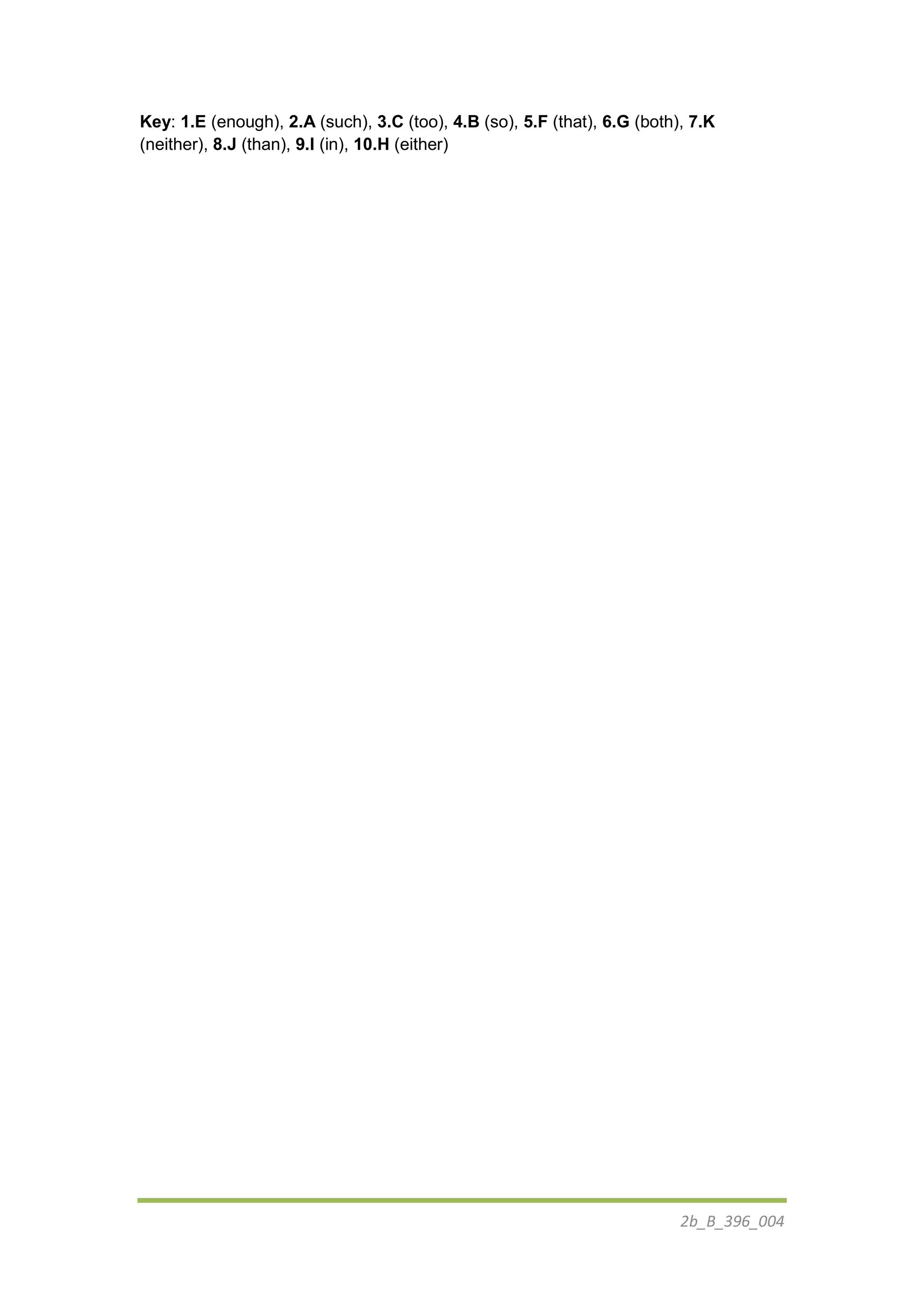 2b_B_396_004
Key: 1.E (enough), 2.A (such), 3.C (too), 4.B (so), 5.F (that), 6.G (both), 7.K
(neither), 8.J (than), 9.I (in), 10.H (either)
 