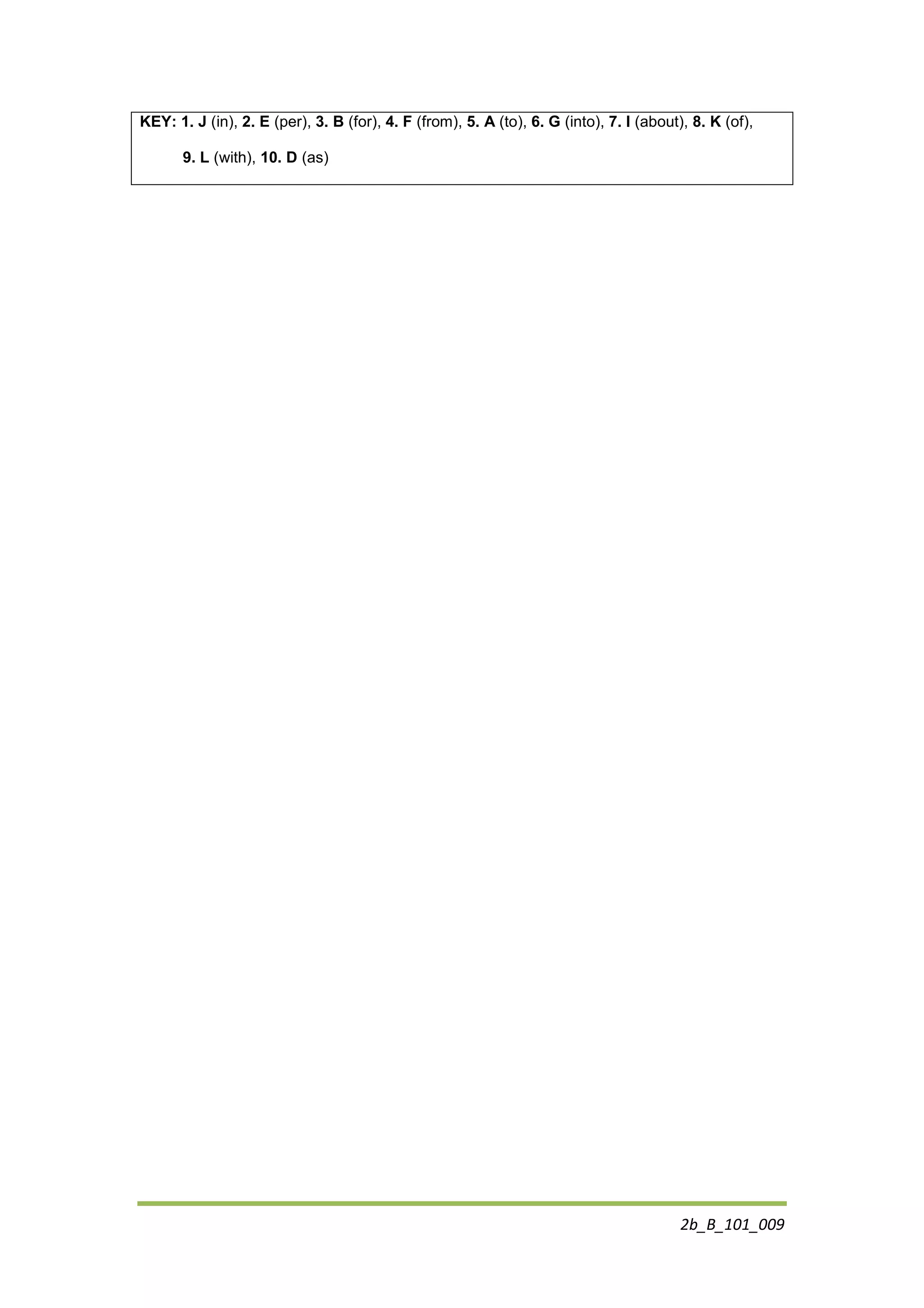 2b_B_101_009
KEY: 1. J (in), 2. E (per), 3. B (for), 4. F (from), 5. A (to), 6. G (into), 7. I (about), 8. K (of),
9. L (with), 10. D (as)
 