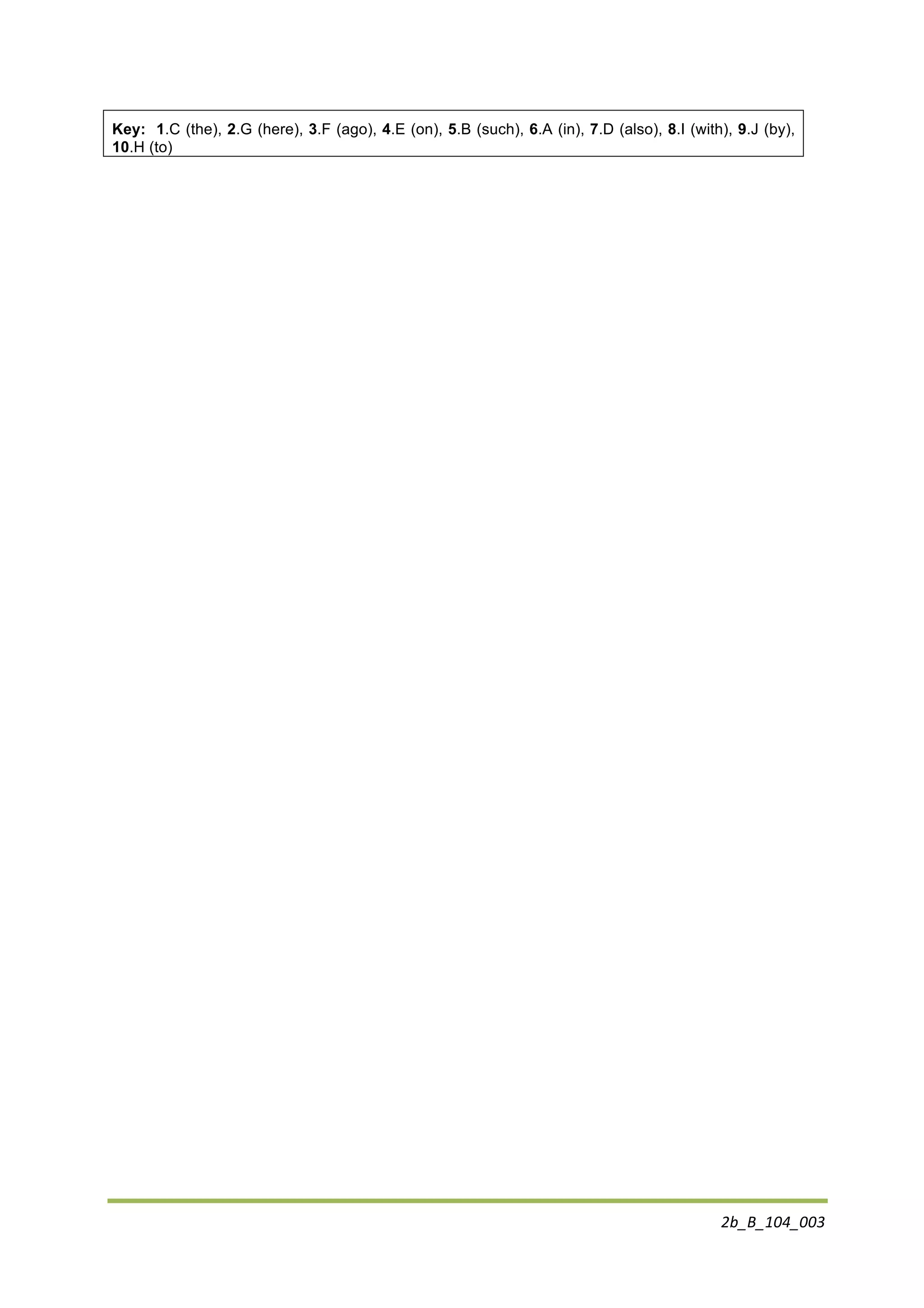 2b_B_104_003	
  
	
  
Key: 1.C (the), 2.G (here), 3.F (ago), 4.E (on), 5.B (such), 6.A (in), 7.D (also), 8.I (with), 9.J (by),
10.H (to)
 