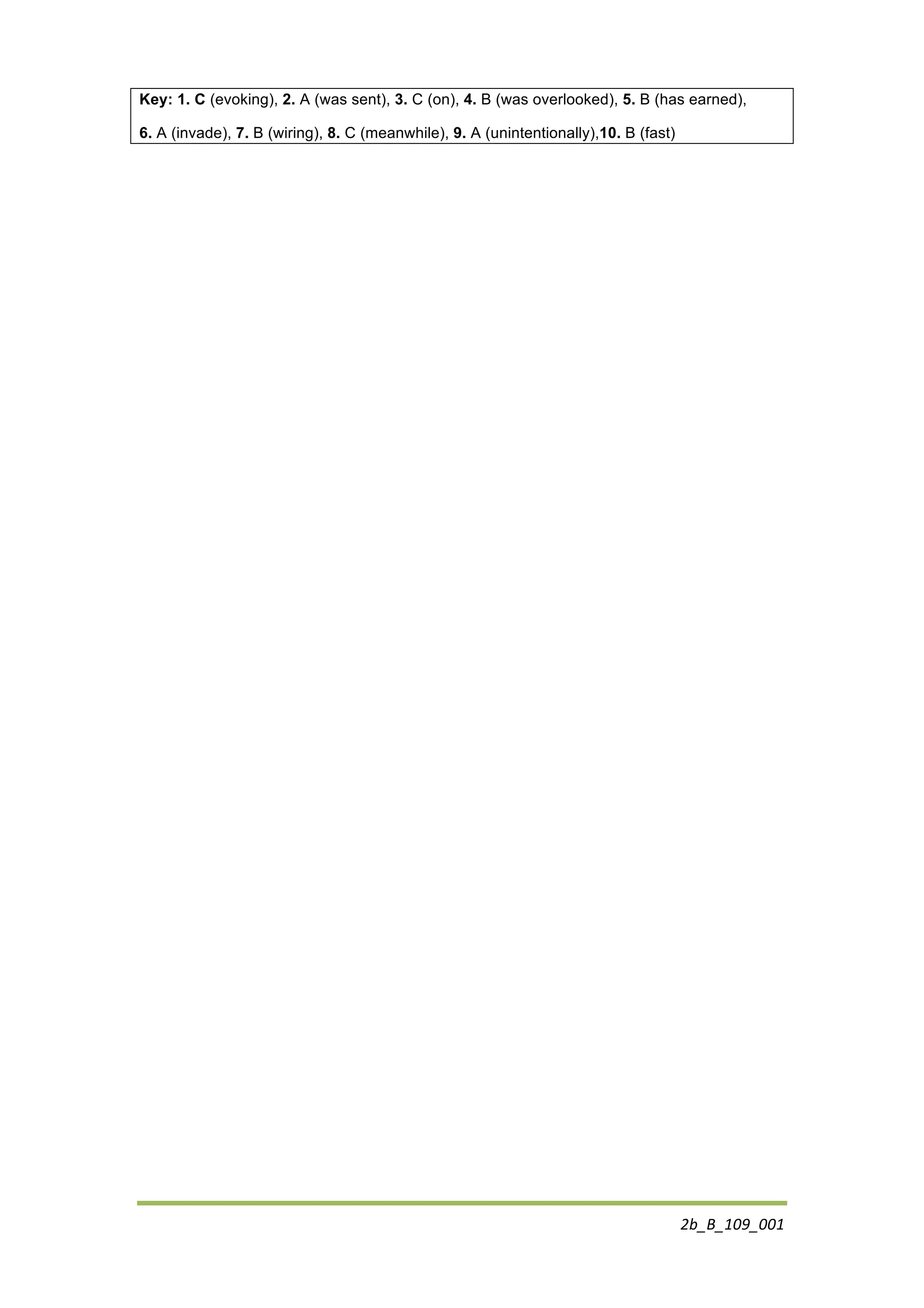 2b_B_109_001	
  
Key: 1. C (evoking), 2. A (was sent), 3. C (on), 4. B (was overlooked), 5. B (has earned),
6. A (invade), 7. B (wiring), 8. C (meanwhile), 9. A (unintentionally),10. B (fast)
 