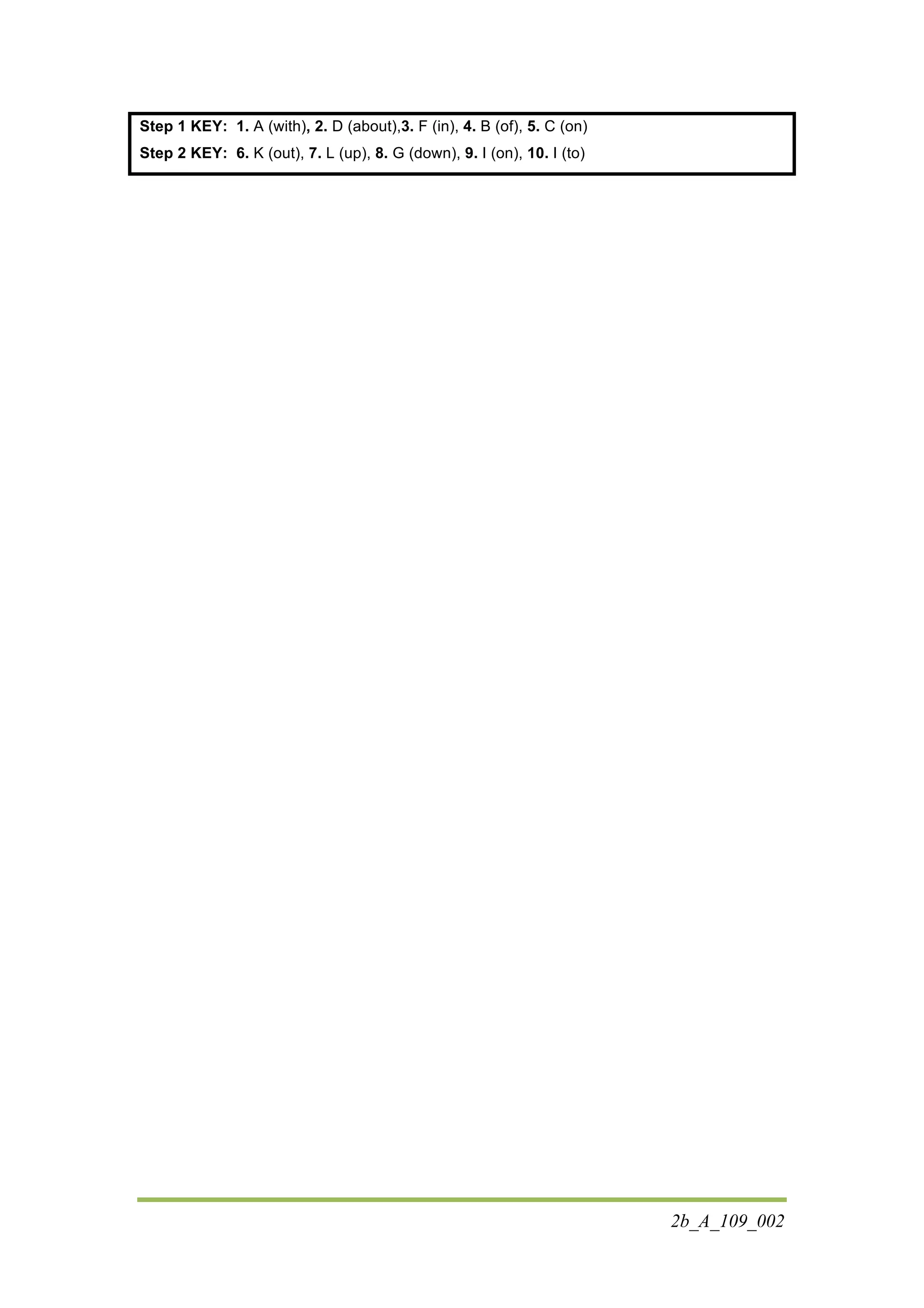 2b_A_109_002
Step 1 KEY: 1. A (with), 2. D (about),3. F (in), 4. B (of), 5. C (on)
Step 2 KEY: 6. K (out), 7. L (up), 8. G (down), 9. I (on), 10. I (to)
 
