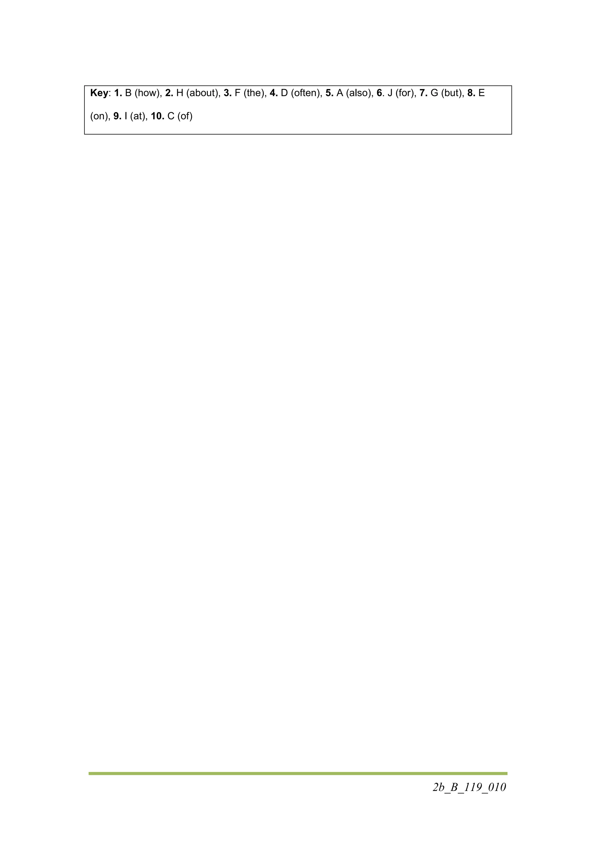 2b_B_119_010
Key: 1. B (how), 2. H (about), 3. F (the), 4. D (often), 5. A (also), 6. J (for), 7. G (but), 8. E
(on), 9. I (at), 10. C (of)
 