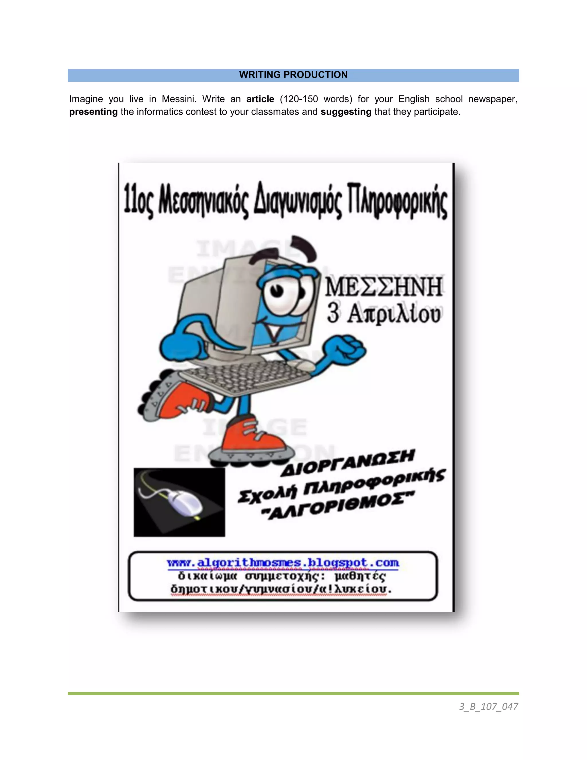 3_B_107_047
WRITING PRODUCTION
Imagine you live in Messini. Write an article (120-150 words) for your English school newspaper,
presenting the informatics contest to your classmates and suggesting that they participate.
 