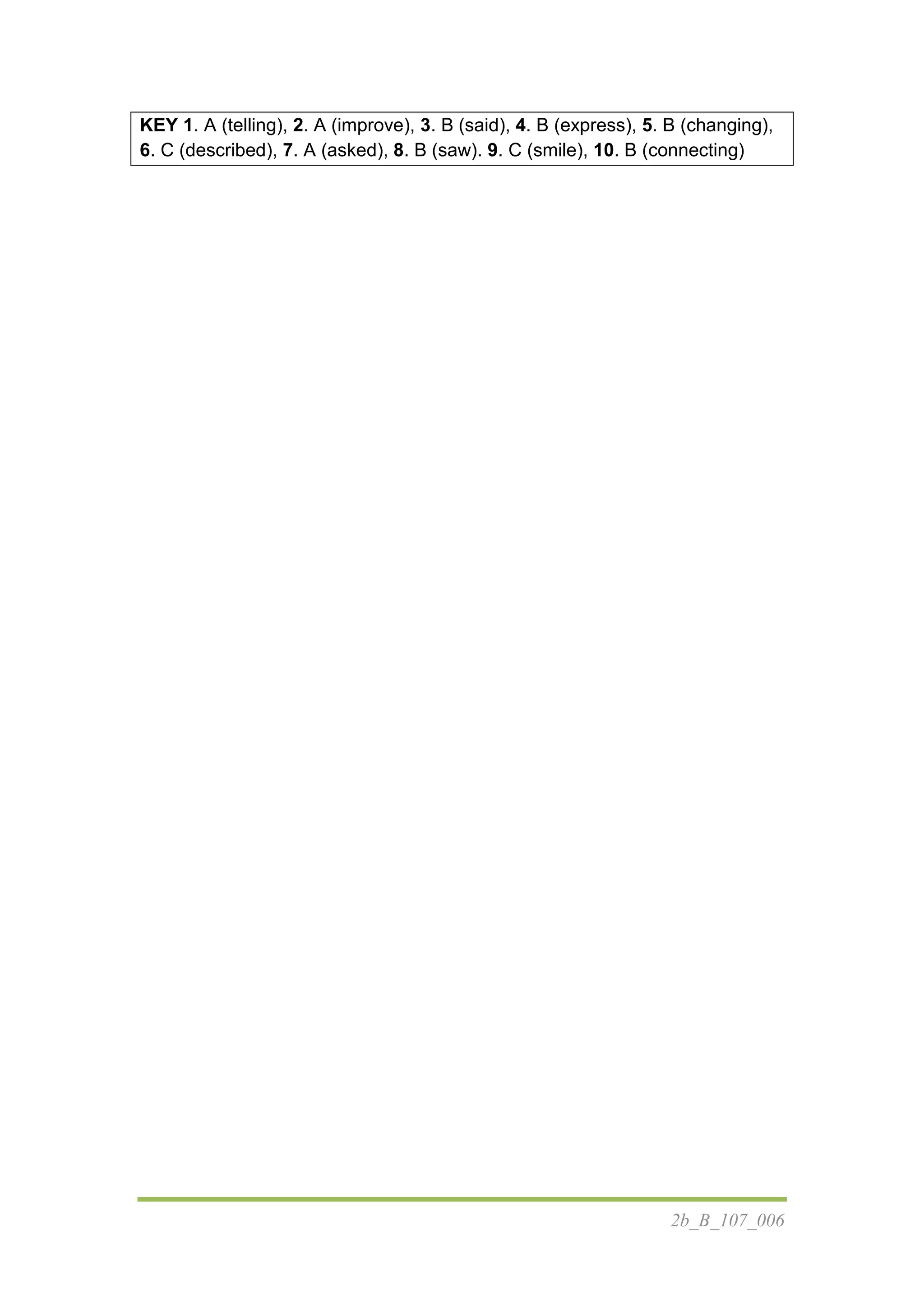 2b_B_107_006
KEY 1. A (telling), 2. A (improve), 3. B (said), 4. B (express), 5. B (changing),
6. C (described), 7. A (asked), 8. B (saw). 9. C (smile), 10. B (connecting)
 