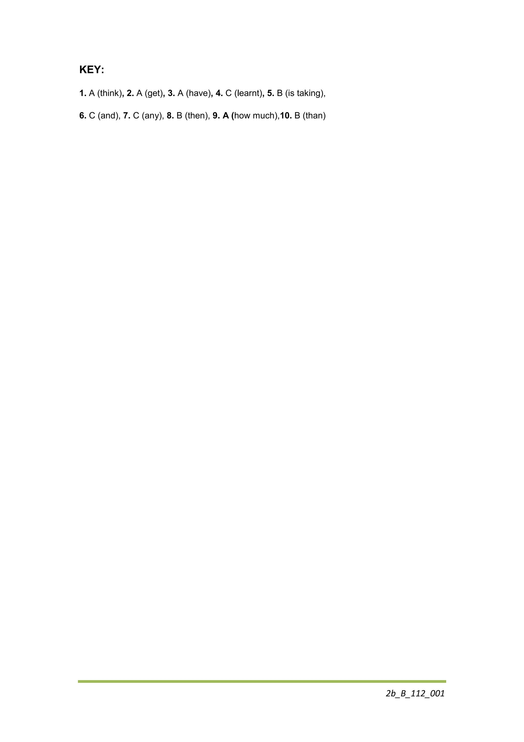 2b_B_112_001
KEY:
1. A (think), 2. A (get), 3. A (have), 4. C (learnt), 5. B (is taking),
6. C (and), 7. C (any), 8. B (then), 9. A (how much),10. B (than)
 