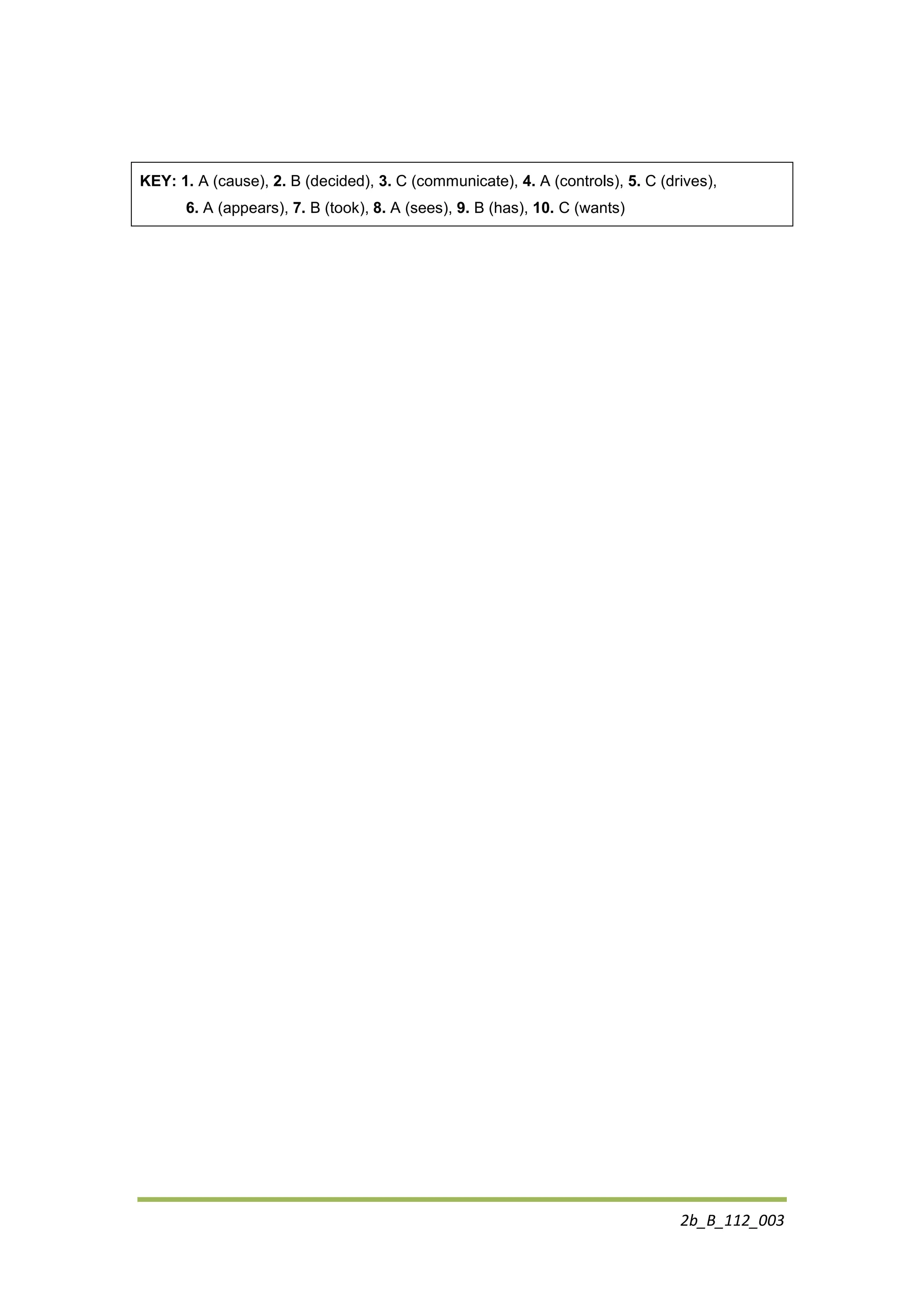 2b_B_112_003
KEY: 1. A (cause), 2. B (decided), 3. C (communicate), 4. A (controls), 5. C (drives),
6. A (appears), 7. B (took), 8. A (sees), 9. B (has), 10. C (wants)
 