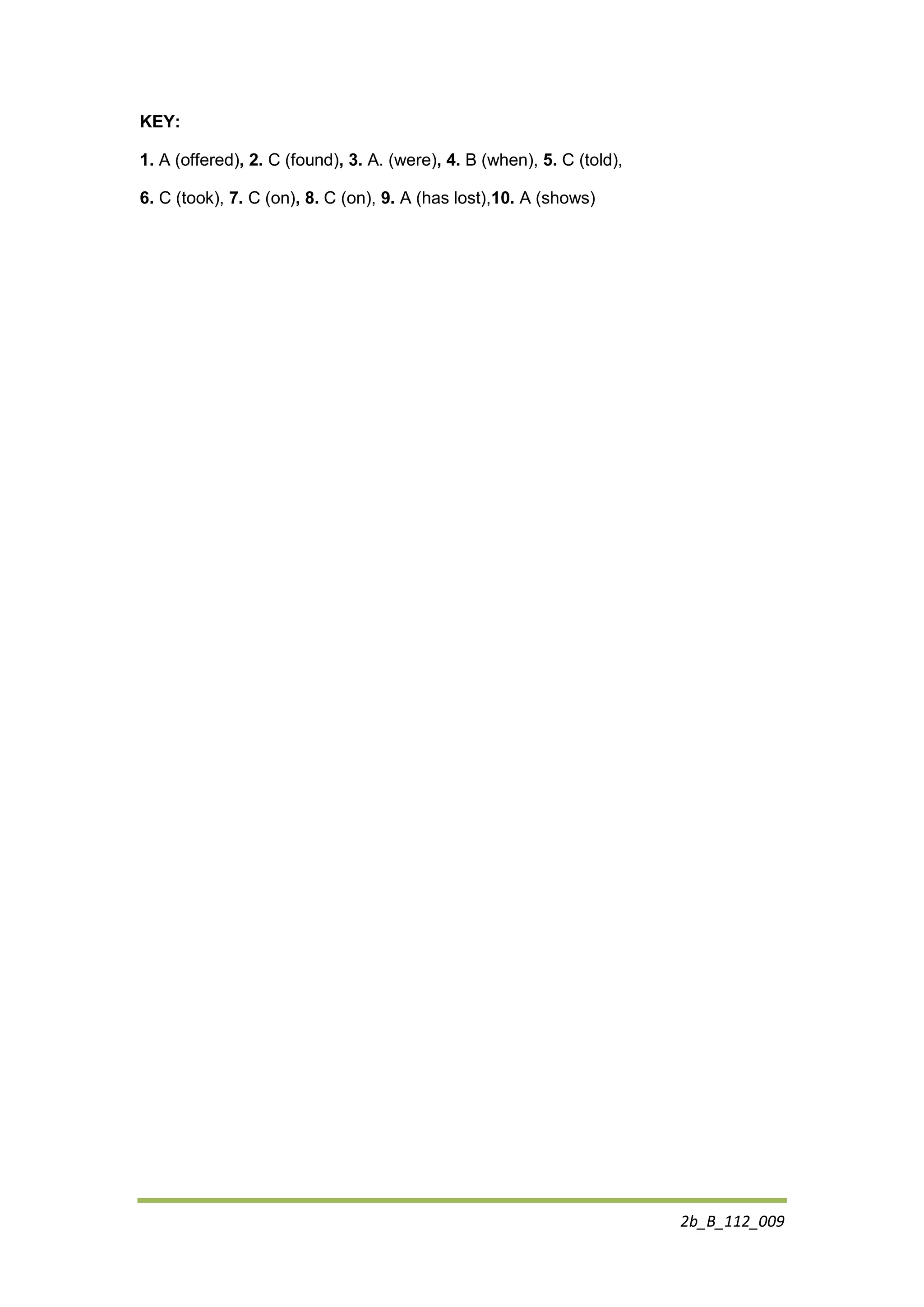 2b_B_112_009
KEY:
1. A (offered), 2. C (found), 3. A. (were), 4. B (when), 5. C (told),
6. C (took), 7. C (on), 8. C (on), 9. A (has lost),10. A (shows)
 