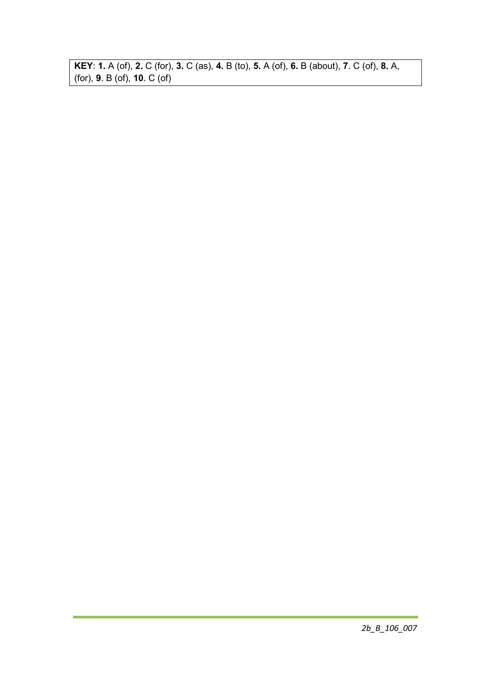 2b_B_106_007
KEY: 1. A (of), 2. C (for), 3. C (as), 4. B (to), 5. A (of), 6. B (about), 7. C (of), 8. A,
(for), 9. B (of), 10. C (of)
 