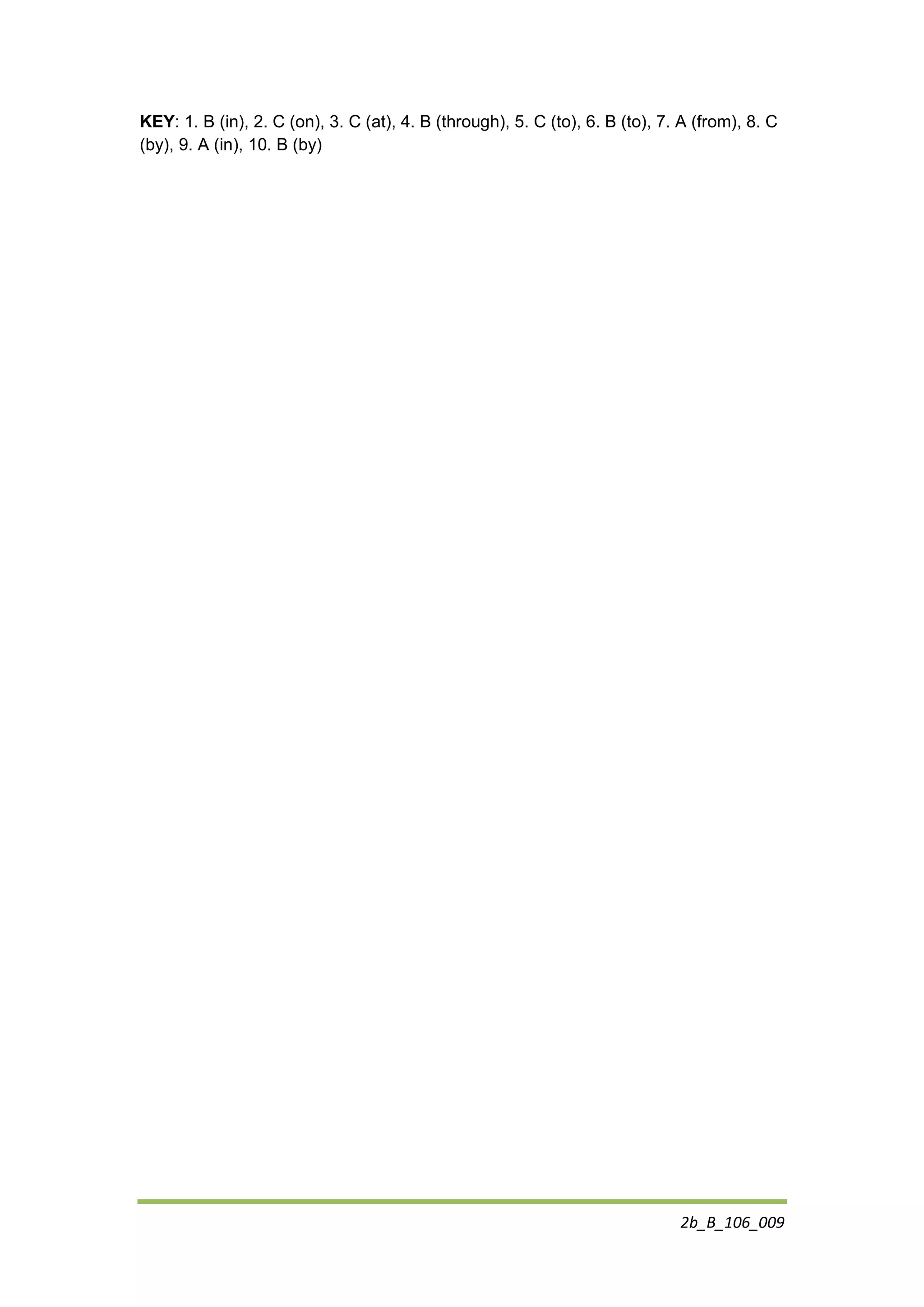2b_B_106_009
KEY: 1. B (in), 2. C (on), 3. C (at), 4. B (through), 5. C (to), 6. B (to), 7. A (from), 8. C
(by), 9. A (in), 10. B (by)
 
