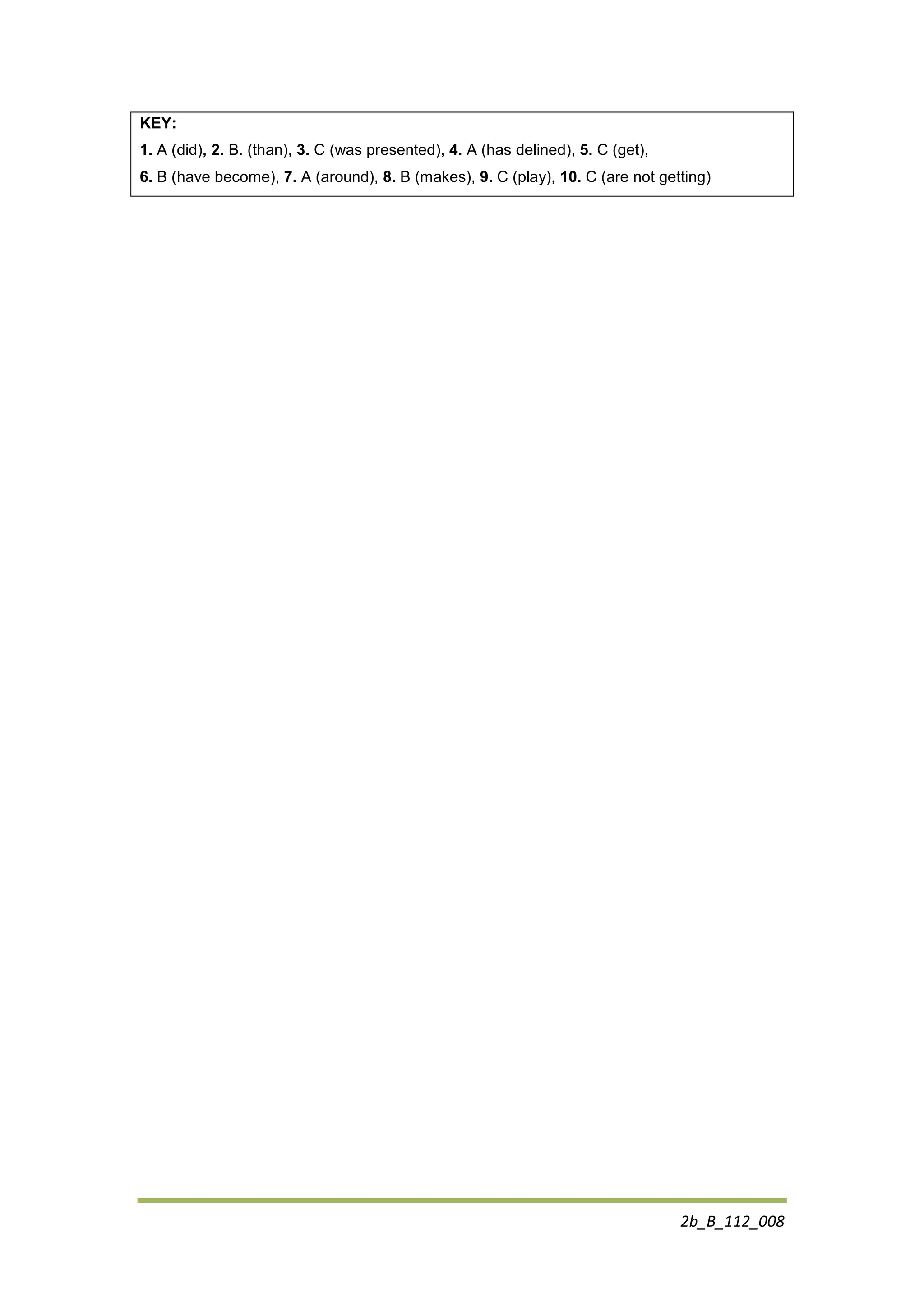 2b_B_112_008
KEY:
1. A (did), 2. B. (than), 3. C (was presented), 4. A (has delined), 5. C (get),
6. B (have become), 7. A (around), 8. B (makes), 9. C (play), 10. C (are not getting)
 