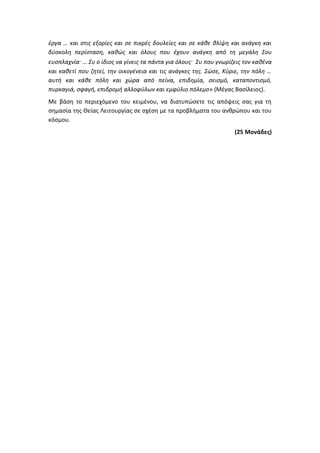 έργα … και στις εξορίες και σε πικρές δουλείες και σε κάθε θλίψη και ανάγκη και
δύσκολη περίσταση, καθώς και όλους που έχουν ανάγκη από τη μεγάλη Σου
ευσπλαχνία· … Συ ο ίδιος να γίνεις τα πάντα για όλους· Συ που γνωρίζεις τον καθένα
και καθετί που ζητεί, την οικογένεια και τις ανάγκες της. Σώσε, Κύριε, την πόλη …
αυτή και κάθε πόλη και χώρα από πείνα, επιδημία, σεισμό, καταποντισμό,
πυρκαγιά, σφαγή, επιδρομή αλλοφύλων και εμφύλιο πόλεμο» (Μέγας Βασίλειος).
Με βάση το περιεχόμενο του κειμένου, να διατυπώσετε τις απόψεις σας για τη
σημασία της Θείας Λειτουργίας σε σχέση με τα προβλήματα του ανθρώπου και του
κόσμου.
(25 Μονάδες)
 