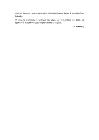 είναι μια Βασιλεία ενότητος και αγάπης» (πατήρ Φιλόθεος Φάρος & πατήρ Σταύρος
Κοφινάς).
Η Εκκλησία συσχετίζει το μυστήριο του γάμου με τη Βασιλεία του Θεού. Να
σχολιάσετε αυτή τη θέση με βάση το παραπάνω κείμενο.
(25 Μονάδες)
 