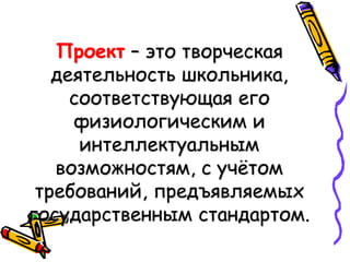 Проект – это творческая
деятельность школьника,
соответствующая его
физиологическим и
интеллектуальным
возможностям, с учётом
требований, предъявляемых
государственным стандартом.
 