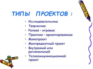 ТИПЫ ПРОЕКТОВ :
• Исследовательские
• Творческие
• Ролево – игровые
• Практико – ориентированные
• Монопроект
• Межпредметный проект
• Внутренний или
региональный
• Телекоммуникационный
проект
 