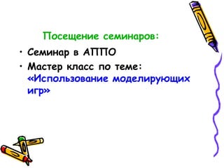 Посещение семинаров:
• Семинар в АППО
• Мастер класс по теме:
«Использование моделирующих
игр»
 