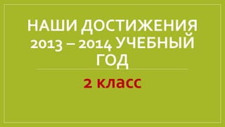 НАШИ ДОСТИЖЕНИЯ
2013 – 2014 УЧЕБНЫЙ
ГОД
2 класс
 