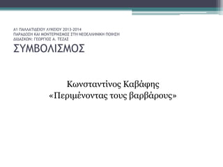 Α1 ΠΑΛΛΑΤΙΔΕΙΟΥ ΛΥΚΕΙΟΥ 2013-2014
ΠΑΡΑΔΟΣΗ ΚΑΙ ΜΟΝΤΕΡΝΙΣΜΟΣ ΣΤΗ ΝΕΟΕΛΛΗΝΙΚΗ ΠΟΙΗΣΗ
ΔΙΔΑΣΚΩΝ: ΓΕΩΡΓΙΟΣ Α. ΤΕΖΑΣ
ΣΥΜΒΟΛΙΣΜΟΣ
Κωνσταντίνος Καβάφης
«Περιμένοντας τους βαρβάρους»
 