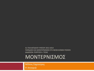 Α1 ΠΑΛΛΑΤΙΔΕΙΟΥ ΛΥΚΕΙΟΥ 2013-2014
ΠΑΡΑΔΟΣΗ ΚΑΙ ΜΟΝΤΕΡΝΙΣΜΟΣ ΣΤΗ ΝΕΟΕΛΛΗΝΙΚΗ ΠΟΙΗΣΗ
ΔΙΔΑΣΚΩΝ: ΓΕΩΡΓΙΟΣ Α. ΤΕΖΑΣ
ΜΟΝΤΕΡΝΙΣΜΟΣ
Μίλτος Σαχτούρης
Η Αποκριά
 