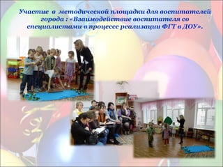 Участие в методической площадки для воспитателей
города : «Взаимодействие воспитателя со
специалистами в процессе реализации ФГТ в ДОУ».
 