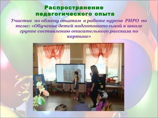 Участие по обмену опытом в работе курсов РИРО по
теме: «Обучение детей подготовительной к школе
группе составлению описательного рассказа по
картине»
Распространение
педагогического опыта
 